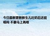 今日最新更新新生儿吐奶后还能喂吗 不要马上再喂
