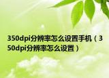 350dpi分辨率怎么设置手机（350dpi分辨率怎么设置）