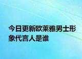 今日更新欧莱雅男士形象代言人是谁
