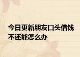 今日更新朋友口头借钱不还能怎么办