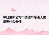 今日更新公司申请破产后法人要承担什么责任