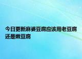 今日更新麻婆豆腐应该用老豆腐还是嫩豆腐