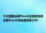 今日更新谷歌Pixel6支持快充吗谷歌Pixel6充电速率多少W