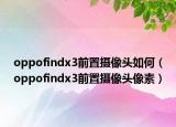 oppofindx3前置摄像头如何（oppofindx3前置摄像头像素）