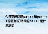 今日更新防晒pa+++和pa++++的区别 防晒霜的pa+++是什么意思