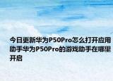 今日更新华为P50Pro怎么打开应用助手华为P50Pro的游戏助手在哪里开启
