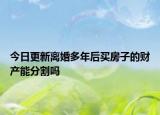 今日更新离婚多年后买房子的财产能分割吗
