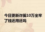 今日更新诈骗10万坐牢了钱还用还吗