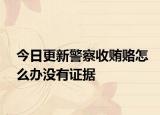 今日更新警察收贿赂怎么办没有证据