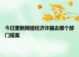 今日更新网络经济诈骗去哪个部门报案