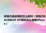 缤特力运动耳机怎么配对（缤特力BACKBEAT FIT耳机怎么连接iPhone）