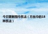 今日更新围巾系法（方丝巾的18种系法）
