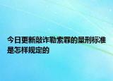 今日更新敲诈勒索罪的量刑标准是怎样规定的