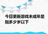 今日更新游戏未成年是指多少岁以下