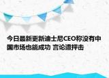 今日最新更新迪士尼CEO称没有中国市场也能成功 言论遭抨击