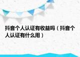 抖音个人认证有收益吗（抖音个人认证有什么用）