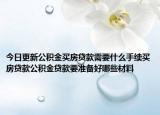 今日更新公积金买房贷款需要什么手续买房贷款公积金贷款要准备好哪些材料