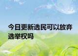 今日更新选民可以放弃选举权吗