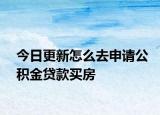 今日更新怎么去申请公积金贷款买房