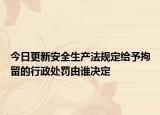 今日更新安全生产法规定给予拘留的行政处罚由谁决定