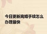 今日更新离婚手续怎么办理最快