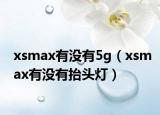 xsmax有没有5g（xsmax有没有抬头灯）