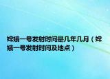 嫦娥一号发射时间是几年几月（嫦娥一号发射时间及地点）