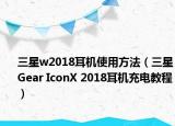 三星w2018耳机使用方法（三星Gear IconX 2018耳机充电教程）