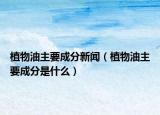 植物油主要成分新闻（植物油主要成分是什么）