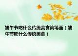 端午节吃什么传统美食简笔画（端午节吃什么传统美食）
