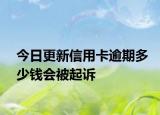 今日更新信用卡逾期多少钱会被起诉