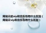 网易云的vip和音乐包有什么区别（网易云vip和音乐包有什么区别）