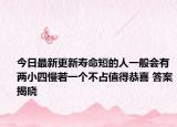 今日最新更新寿命短的人一般会有两小四慢若一个不占值得恭喜 答案揭晓