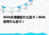 860k处理器配什么显卡（860k能带什么显卡）