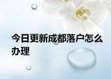 今日更新成都落户怎么办理