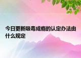 今日更新吸毒成瘾的认定办法由什么规定