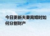 今日更新夫妻离婚时如何分割财产