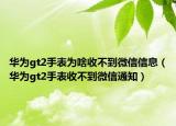 华为gt2手表为啥收不到微信信息（华为gt2手表收不到微信通知）