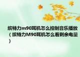 缤特力m90耳机怎么控制音乐播放（缤特力M90耳机怎么看剩余电量）