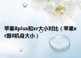 苹果8plus和xr大小对比（苹果xr跟8机身大小）