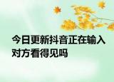 今日更新抖音正在输入对方看得见吗