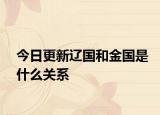 今日更新辽国和金国是什么关系