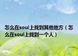 怎么在soul上找到其他地方（怎么在soul上找到一个人）