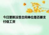 今日更新没签合同单位是否要支付倍工资