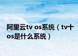 阿里云tv os系统（tv十os是什么系统）