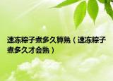 速冻粽子煮多久算熟（速冻粽子煮多久才会熟）