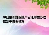 今日更新婚前财产公证需要办理取决于哪些情况