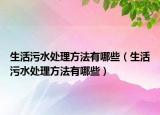 生活污水处理方法有哪些（生活污水处理方法有哪些）