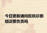 今日更新请问医院诊断错误要负责吗