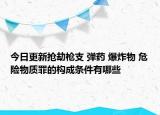 今日更新抢劫枪支 弹药 爆炸物 危险物质罪的构成条件有哪些